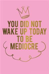 You Did Not Wake Up Today to Be Mediocre