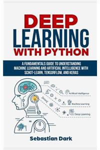 Deep Learning with Python: A Fundamentals Guide to Understanding Machine Learning and Artificial Intelligence with Scikit-Learn, Tensorflow, and Keras