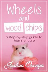 Wheels and Wood Chips: A Step by Step Guide to Hamster Care