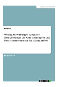 Welche Auswirkungen haben die Menschenbilder der Kritischen Theorie und der Systemtheorie auf die Soziale Arbeit?