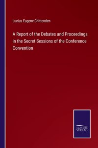 Report of the Debates and Proceedings in the Secret Sessions of the Conference Convention