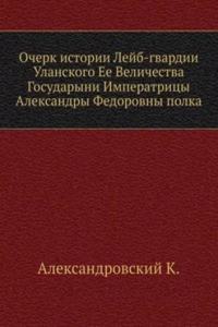 Ocherk istorii Lejb-gvardii Ulanskogo Ee Velichestva Gosudaryni Imperatritsy Aleksandry Fedorovny polka