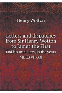 Letters and Dispatches from Sir Henry Wotton to James the First and His Ministers, in the Years MDCXVII-XX