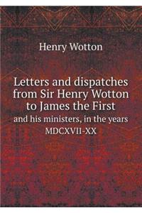 Letters and Dispatches from Sir Henry Wotton to James the First and His Ministers, in the Years MDCXVII-XX