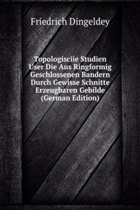 Topologisciie Studien User Die Aus Ringformig Geschlossenen Bandern Durch Gewisse Schnitte Erzeugbaren Gebilde (German Edition)