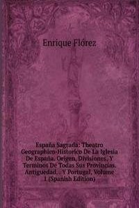 Espana Sagrada: Theatro Geographico-Historico De La Iglesia De Espana. Origen, Divisiones, Y Terminos De Todas Sus Provincias. Antiguedad, . Y Portugal, Volume 1 (Spanish Edition)