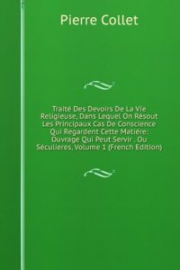 Traite Des Devoirs De La Vie Religieuse, Dans Lequel On Resout Les Principaux Cas De Conscience Qui Regardent Cette Matiere: Ouvrage Qui Peut Servir . Ou Seculieres, Volume 1 (French Edition)