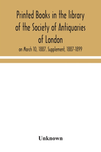 Printed books in the library of the Society of Antiquaries of London, on March 10, 1887. Supplement, 1887-1899