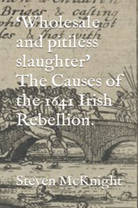 'Wholesale and pitiless slaughter' The Causes of the 1641 Irish Rebellion.