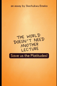 World doesn't need another lecture, Save us the Platitudes!