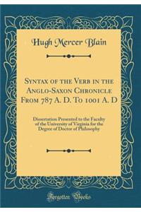 Syntax of the Verb in the Anglo-Saxon Chronicle from 787 A. D. to 1001 A. D: Dissertation Presented to the Faculty of the University of Virginia for the Degree of Doctor of Philosophy (Classic Reprint)