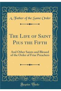 The Life of Saint Pius the Fifth: And Other Saints and Blessed of the Order of Friar Preachers (Classic Reprint)