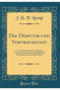 Die Disputir-Und Vortragskunst: Eine Praktische Anleitung Zum Logischen Beweisen Und Widerlegen Und Zum Folgerichtigen Gedankenvortrage; Gemeinfasslich Dargestellt Und Durch Beispiele Anschaulich Gemacht (Classic Reprint)