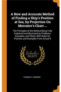 A New and Accurate Method of Finding a Ship's Position at Sea, by Projection on Mercator's Chart ...