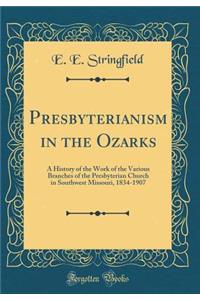 Presbyterianism in the Ozarks: A History of the Work of the Various Branches of the Presbyterian Church in Southwest Missouri, 1834-1907 (Classic Reprint)