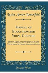 Manual of Elocution and Vocal Culture: Designed to Furnish, in Convenient Form, a Few Choice Exercises and Selections for Class Drill, in Connection With the Study of the Principles of Elocution and Oratory (Classic Reprint)
