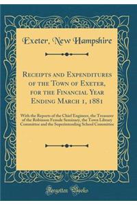 Receipts and Expenditures of the Town of Exeter, for the Financial Year Ending March 1, 1881: With the Reports of the Chief Engineer, the Treasurer of the Robinson Female Seminary, the Town Library Committee and the Superintending School Committee