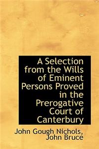 A Selection from the Wills of Eminent Persons Proved in the Prerogative Court of Canterbury