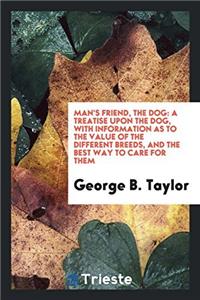 Man's Friend, the Dog: A treatise upon the dog, with information as to the value of the different breeds, and the best way to care for them