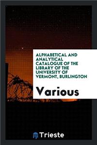 Alphabetical and Analytical Catalogue of the Library of the University of Vermont, Burlington