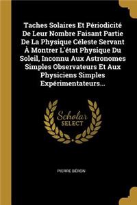 Taches Solaires Et Périodicité De Leur Nombre Faisant Partie De La Physique Céleste Servant À Montrer L'état Physique Du Soleil, Inconnu Aux Astronomes Simples Observateurs Et Aux Physiciens Simples Expérimentateurs...