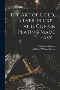 Art of Gold, Silver, Nickel and Copper Plating Made Easy ..