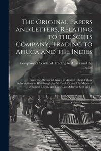 Original Papers and Letters, Relating to the Scots Company, Trading to Africa and the Indies: From the Memorial Given in Against Their Taking Subscriptions at Hamburgh, by Sir Paul Ricaut, His Majesty's Resident There, To Their Last Address S