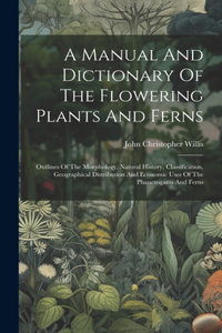 Manual And Dictionary Of The Flowering Plants And Ferns: Outlines Of The Morphology, Natural History, Classification, Geographical Distribution And Economic Uses Of The Phanerogams And Ferns