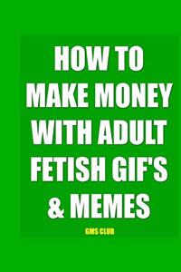 How to Make Money with Adult Fetish Gif's & Memes