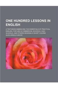 One Hundred Lessons in English; A Text-Book Embracing the Essentials of Practical English, for Use in Commercial Schools, High Schools, and Others Des