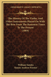 The History Of The Violin, And Other Instruments Played On With The Bow From The Remotest Times To The Present (1864)