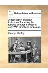 A Description of a New Instrument for Taking the Latitude or Other Altitudes at Sea. with Directions for Its Use.