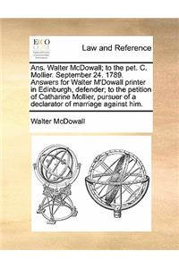 Ans. Walter McDowall; To the Pet. C. Mollier. September 24. 1789. Answers for Walter m'Dowall Printer in Edinburgh, Defender; To the Petition of Catharine Mollier, Pursuer of a Declarator of Marriage Against Him.