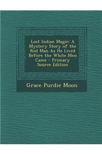 Lost Indian Magic: A Mystery Story of the Red Man as He Lived Before the White Men Came