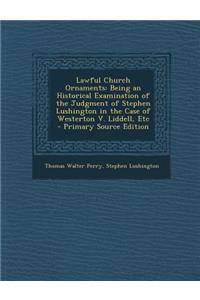Lawful Church Ornaments: Being an Historical Examination of the Judgment of Stephen Lushington in the Case of Westerton V. Liddell, Etc - Prima