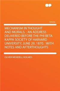 Mechanism in Thought and Morals.: An Address Delivered Before the Phi Beta Kappa Society of Harvard University, June 29, 1870.: With Notes and Afterthoughts