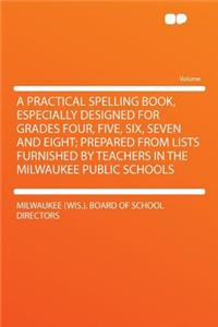 A Practical Spelling Book, Especially Designed for Grades Four, Five, Six, Seven and Eight; Prepared from Lists Furnished by Teachers in the Milwaukee Public Schools