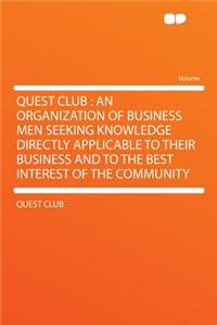 Quest Club: An Organization of Business Men Seeking Knowledge Directly Applicable to Their Business and to the Best Interest of the Community