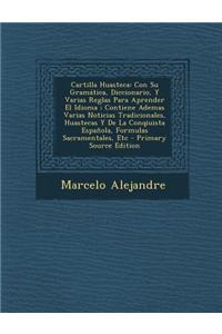 Cartilla Huasteca: Con Su Gramatica, Diccionario, y Varias Reglas Para Aprender El Idioma; Contiene Ademas Varias Noticias Tradicionales, Huastecas y de La Conqiuista Espanola, Formulas Sacramentales, Etc