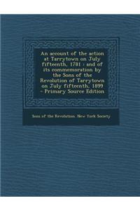 An Account of the Action at Tarrytown on July Fifteenth, 1781: And of Its Commemoration by the Sons of the Revolution of Tarrytown on July Fifteenth, 1899