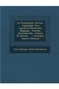 La Philosophie Divine, Appliquee Aux Lumieres Naturelle, Magique, Astrale, Surnaturelle, Celeste Et Divine ... - Primary Source Edition