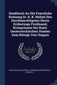 Denkbuch An Die Feyerliche Krönung Sr. K. K. Hoheit Des Durchlauchtigsten Herrn Erzherzogs Ferdinand, Kronprinzen Der Kaisl. Oesterreichischen Staaten Zum Könige Von Ungarn