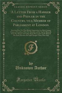 A Letter from a Hawker and Pedler in the Country, to a Member of Parliament at London