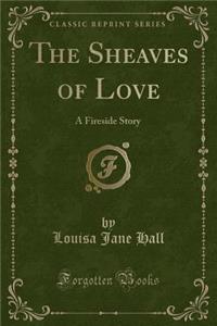 The Sheaves of Love: A Fireside Story (Classic Reprint)