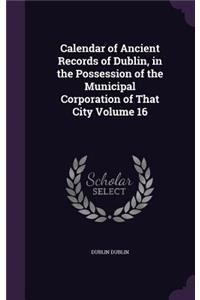 Calendar of Ancient Records of Dublin, in the Possession of the Municipal Corporation of That City Volume 16