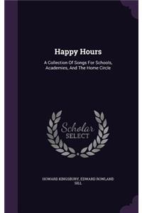 Happy Hours: A Collection Of Songs For Schools, Academies, And The Home Circle