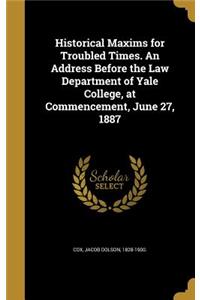 Historical Maxims for Troubled Times. An Address Before the Law Department of Yale College, at Commencement, June 27, 1887