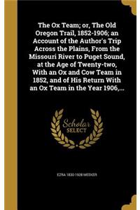 The Ox Team; or, The Old Oregon Trail, 1852-1906; an Account of the Author's Trip Across the Plains, From the Missouri River to Puget Sound, at the Age of Twenty-two, With an Ox and Cow Team in 1852, and of His Return With an Ox Team in the Year 19