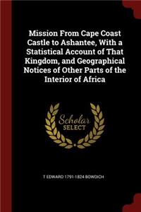 Mission From Cape Coast Castle to Ashantee, With a Statistical Account of That Kingdom, and Geographical Notices of Other Parts of the Interior of Africa