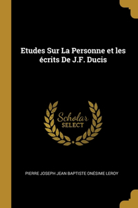 Etudes Sur La Personne et les écrits De J.F. Ducis